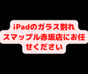 iPad6のガラス割れ修理もスマップル赤坂店にお任せください！