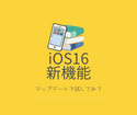 iOS16にアップデートで目につく、新機能たち。