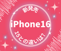 新型iPhone16はiPhone15と比べてどう違ってくる？